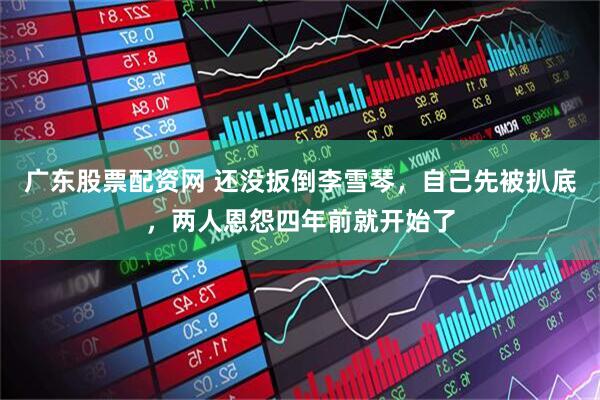 广东股票配资网 还没扳倒李雪琴，自己先被扒底，两人恩怨四年前就开始了