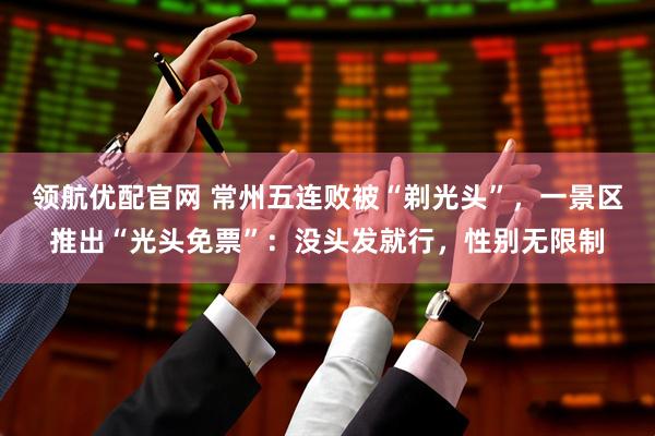 领航优配官网 常州五连败被“剃光头”，一景区推出“光头免票”：没头发就行，性别无限制