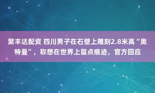 聚丰达配资 四川男子在石壁上雕刻2.8米高“奥特曼”，称想在世界上留点痕迹，官方回应