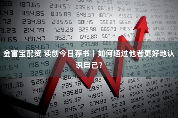 金富宝配资 读创今日荐书｜如何通过他者更好地认识自己？