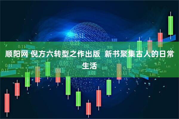 顺阳网 倪方六转型之作出版  新书聚集古人的日常生活