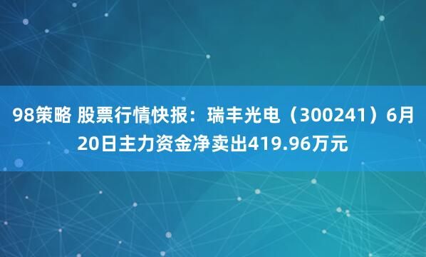 98策略 股票行情快报：瑞丰光电（300241）6月20日主力资金净卖出419.96万元