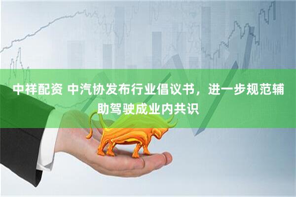 中祥配资 中汽协发布行业倡议书，进一步规范辅助驾驶成业内共识