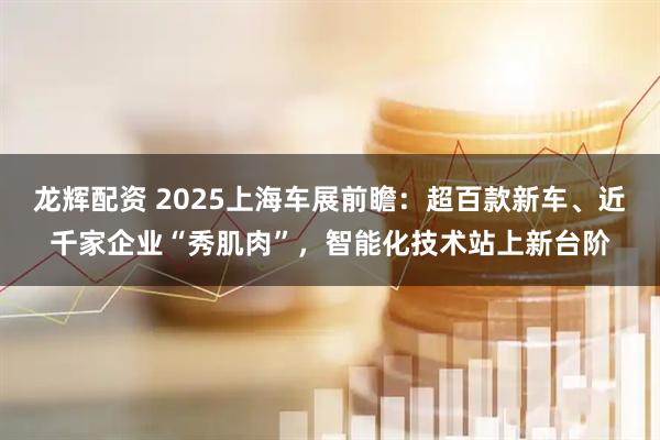 龙辉配资 2025上海车展前瞻：超百款新车、近千家企业“秀肌肉”，智能化技术站上新台阶