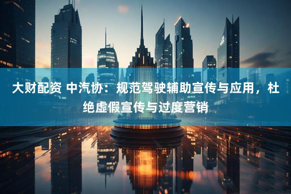 大财配资 中汽协：规范驾驶辅助宣传与应用，杜绝虚假宣传与过度营销