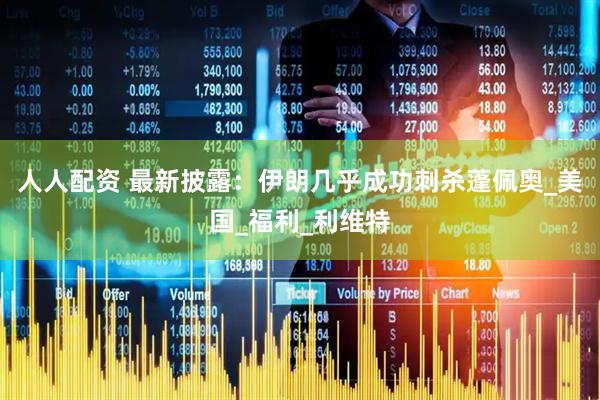 人人配资 最新披露：伊朗几乎成功刺杀蓬佩奥_美国_福利_利维特