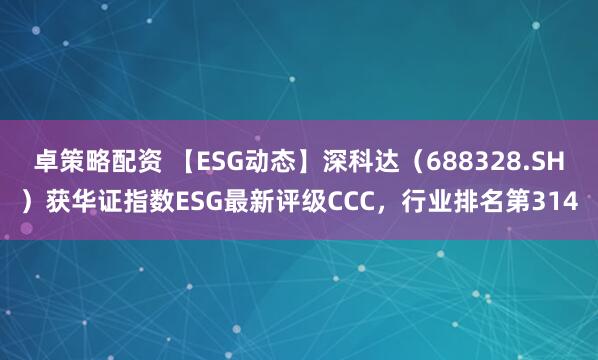 卓策略配资 【ESG动态】深科达（688328.SH）获华证指数ESG最新评级CCC，行业排名第314