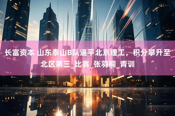 长富资本 山东泰山B队逼平北京理工，积分攀升至北区第三_比赛_张羽桐_青训