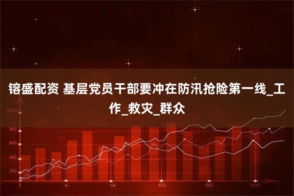 镕盛配资 基层党员干部要冲在防汛抢险第一线_工作_救灾_群众