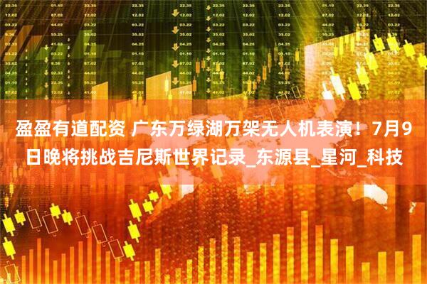 盈盈有道配资 广东万绿湖万架无人机表演！7月9日晚将挑战吉尼斯世界记录_东源县_星河_科技