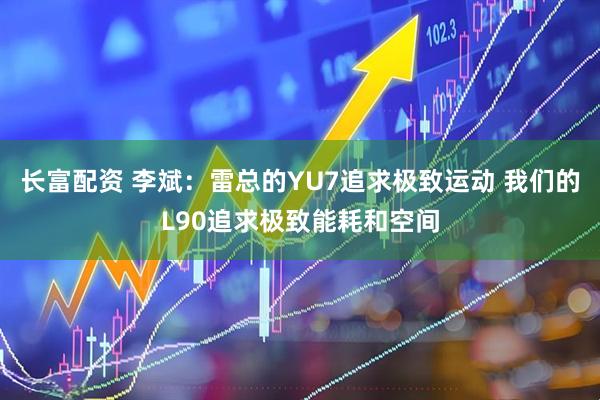 长富配资 李斌：雷总的YU7追求极致运动 我们的L90追求极致能耗和空间