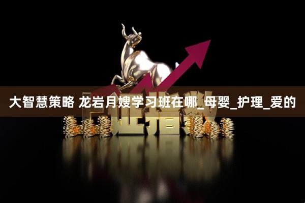 大智慧策略 龙岩月嫂学习班在哪_母婴_护理_爱的