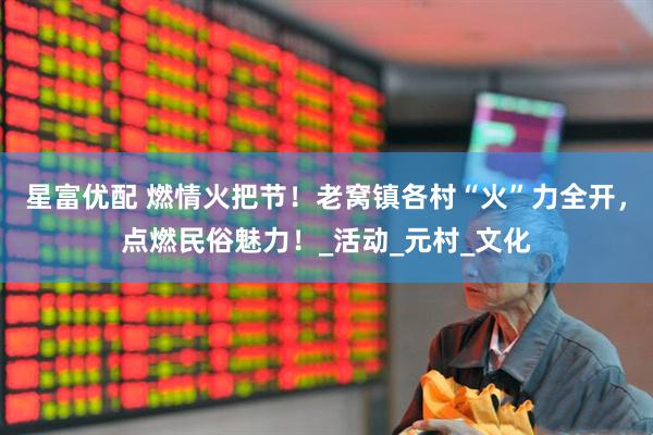 星富优配 燃情火把节！老窝镇各村“火”力全开，点燃民俗魅力！_活动_元村_文化
