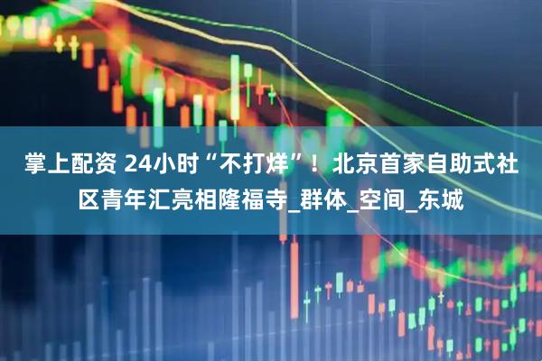 掌上配资 24小时“不打烊”！北京首家自助式社区青年汇亮相隆福寺_群体_空间_东城