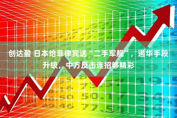 创达盈 日本给菲律宾送“二手军舰”,遏华手段升级,中方反击连招够精彩
