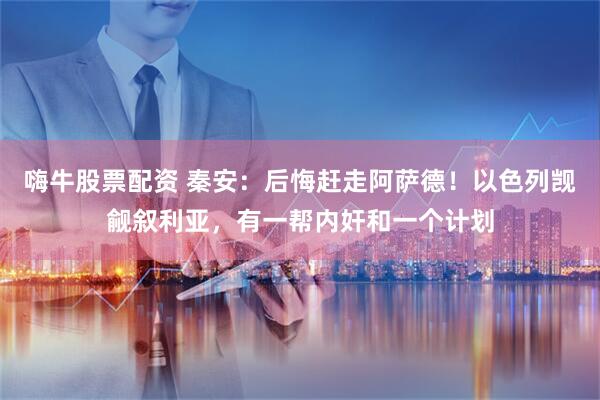 嗨牛股票配资 秦安：后悔赶走阿萨德！以色列觊觎叙利亚，有一帮内奸和一个计划