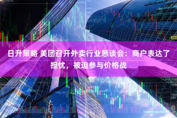 日升策略 美团召开外卖行业恳谈会：商户表达了担忧，被迫参与价格战