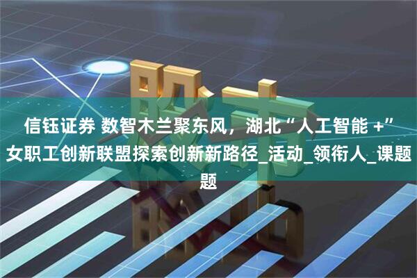 信钰证券 数智木兰聚东风，湖北“人工智能 +”女职工创新联盟探索创新新路径_活动_领衔人_课题