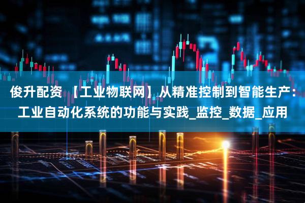 俊升配资 【工业物联网】从精准控制到智能生产：工业自动化系统的功能与实践_监控_数据_应用