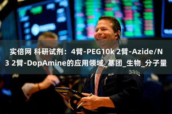 实倍网 科研试剂：4臂-PEG10k 2臂-Azide/N3 2臂-DopAmine的应用领域_基团_生物_分子量