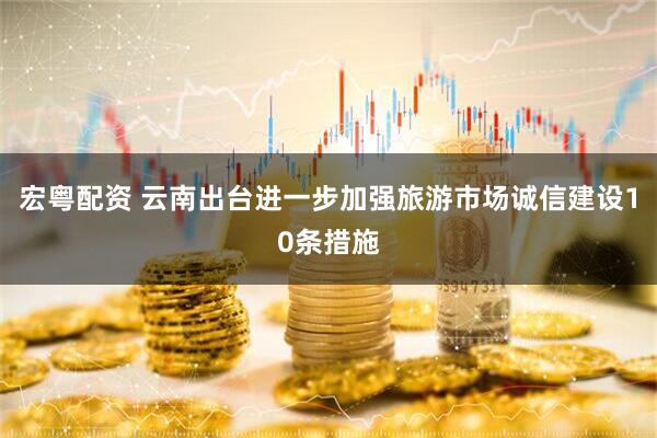 宏粤配资 云南出台进一步加强旅游市场诚信建设10条措施