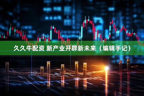 久久牛配资 新产业开辟新未来（编辑手记）