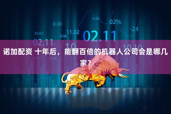 诺加配资 十年后，能翻百倍的机器人公司会是哪几家？