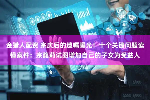 金猎人配资 宗庆后的遗嘱曝光！十个关键问题读懂案件：宗馥莉试图增加自己的子女为受益人