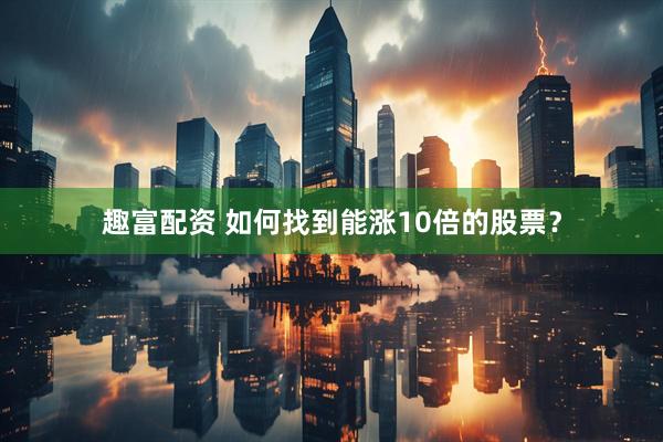 趣富配资 如何找到能涨10倍的股票？