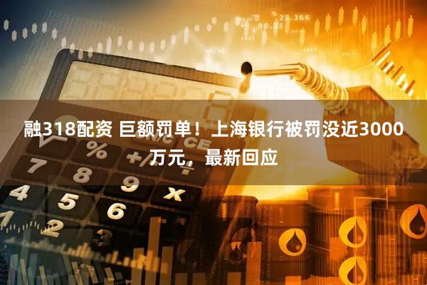 融318配资 巨额罚单！上海银行被罚没近3000万元，最新回应