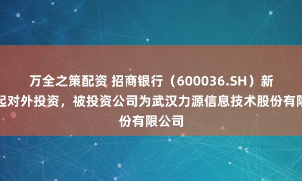 万全之策配资 招商银行（600036.SH）新增一起对外投资，被投资公司为武汉力源信息技术股份有限公司