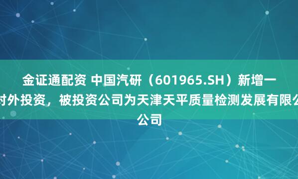 金证通配资 中国汽研（601965.SH）新增一起对外投资，被投资公司为天津天平质量检测发展有限公司