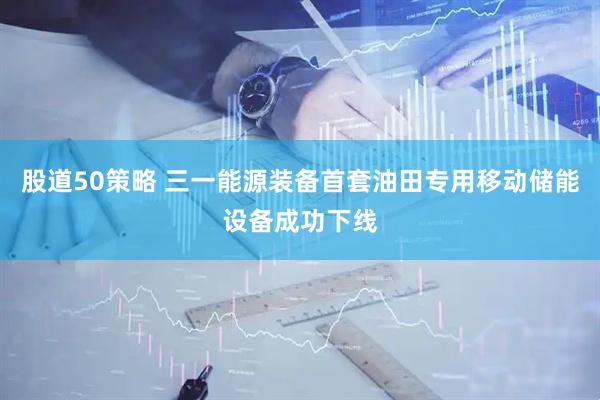 股道50策略 三一能源装备首套油田专用移动储能设备成功下线