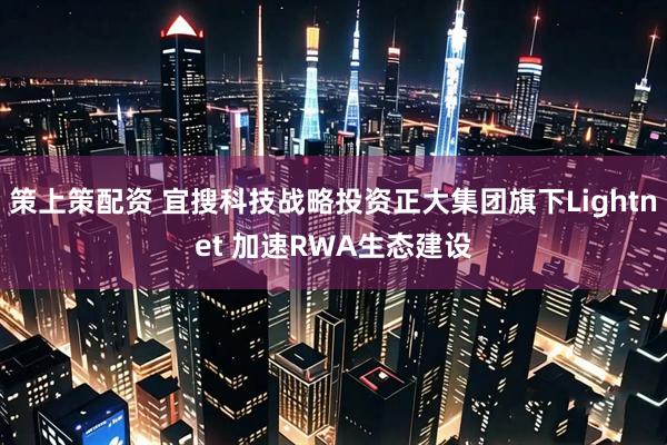 策上策配资 宜搜科技战略投资正大集团旗下Lightnet 加速RWA生态建设