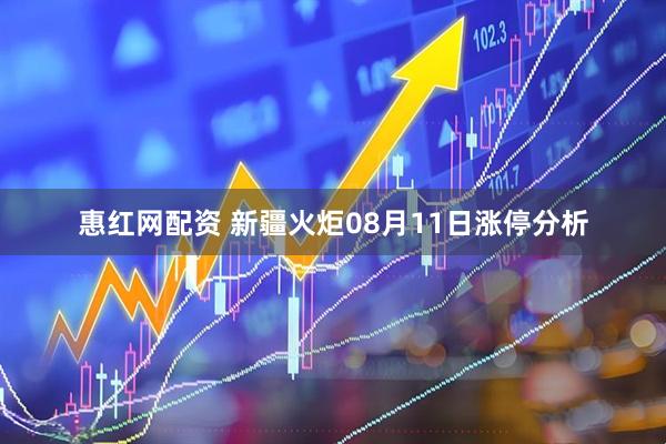 惠红网配资 新疆火炬08月11日涨停分析