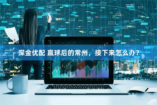 深金优配 赢球后的常州，接下来怎么办？