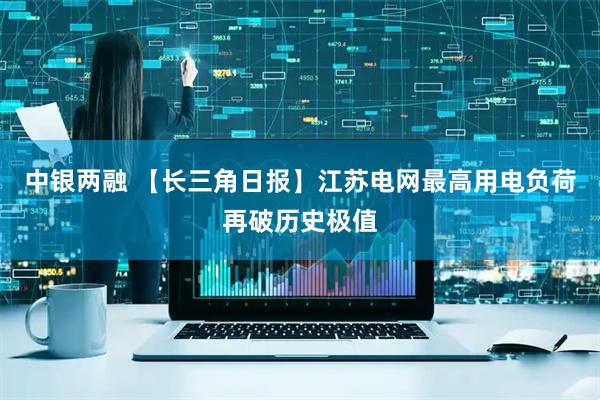 中银两融 【长三角日报】江苏电网最高用电负荷再破历史极值