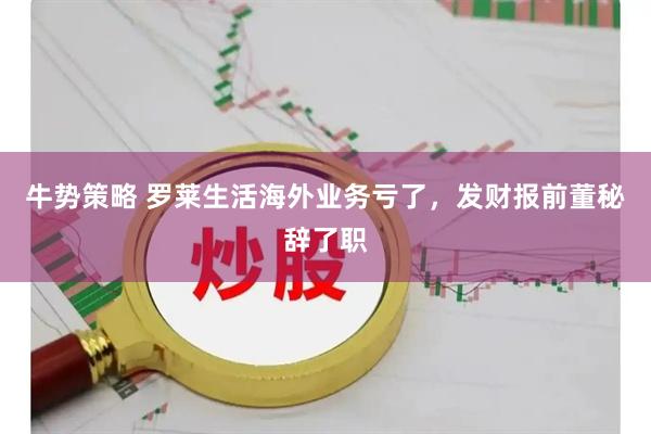牛势策略 罗莱生活海外业务亏了，发财报前董秘辞了职