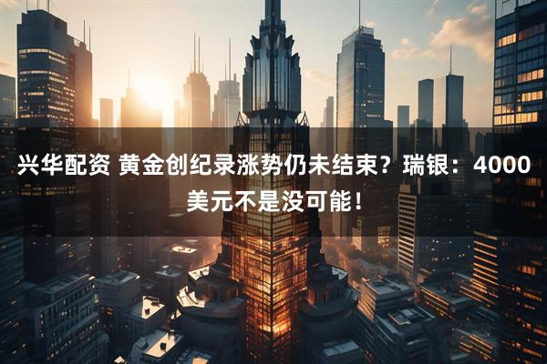 兴华配资 黄金创纪录涨势仍未结束？瑞银：4000美元不是没可能！