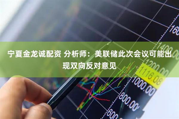 宁夏金龙诚配资 分析师：美联储此次会议可能出现双向反对意见