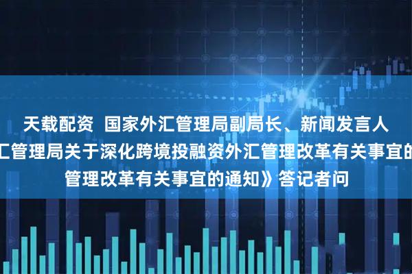 天载配资  国家外汇管理局副局长、新闻发言人李斌就《国家外汇管理局关于深化跨境投融资外汇管理改革有关事宜的通知》答记者问
