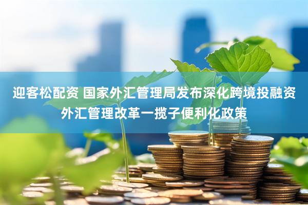 迎客松配资 国家外汇管理局发布深化跨境投融资外汇管理改革一揽子便利化政策
