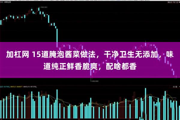 加杠网 15道腌泡酱菜做法，干净卫生无添加，味道纯正鲜香脆爽，配啥都香