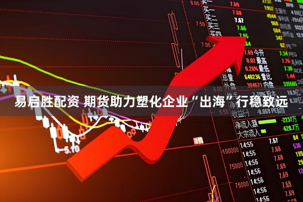 易启胜配资 期货助力塑化企业“出海”行稳致远