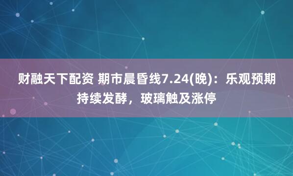 财融天下配资 期市晨昏线7.24(晚):乐观预期持续发酵,玻璃触及涨停