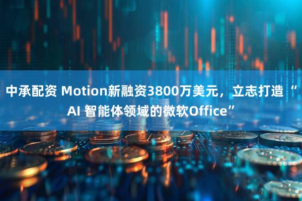 中承配资 Motion新融资3800万美元，立志打造 “AI 智能体领域的微软Office”