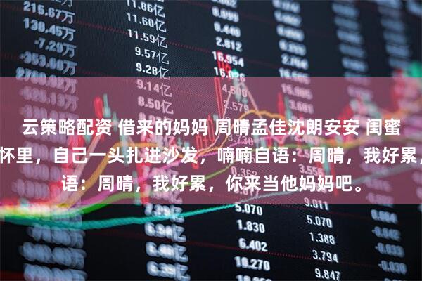 云策略配资 借来的妈妈 周晴孟佳沈朗安安 闺蜜把她的儿子塞进我怀里，自己一头扎进沙发，喃喃自语：周晴，我好累，你来当他妈妈吧。