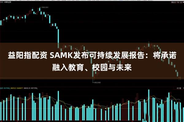 益阳指配资 SAMK发布可持续发展报告：将承诺融入教育、校园与未来