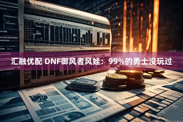 汇融优配 DNF御风者风娃：99%的勇士没玩过
