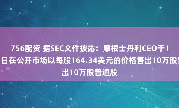 756配资 据SEC文件披露：摩根士丹利CEO于10月31日在公开市场以每股164.34美元的价格售出10万股普通股